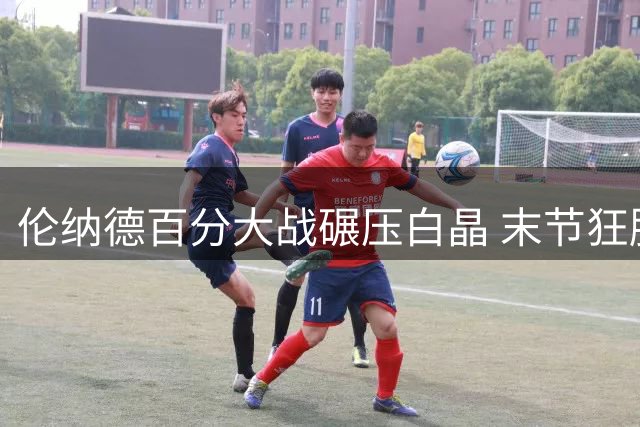 伦纳德百分大战碾压白晶 末节狂胜25分完美收官