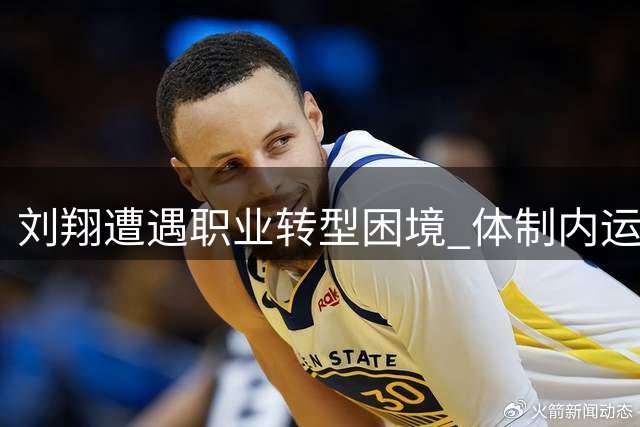 刘翔遭遇职业转型困境 体制内运动员安置机制引热议