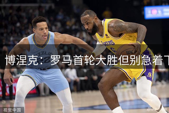 博涅克：罗马首轮大胜但别急着下结论；我很喜欢皮奥