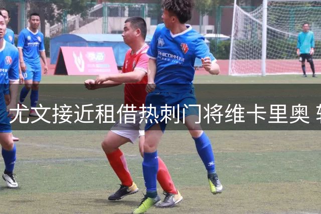 尤文接近租借热刺门将维卡里奥 转会谈判进入最后阶段