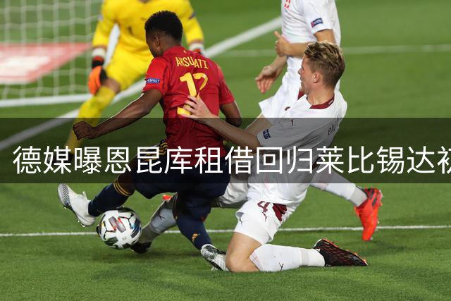 德媒曝恩昆库租借回归莱比锡达初步协议 含选择性买断条款