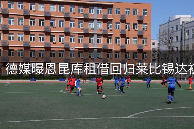 德媒曝恩昆库租借回归莱比锡达初步协议 含选择性买断条款