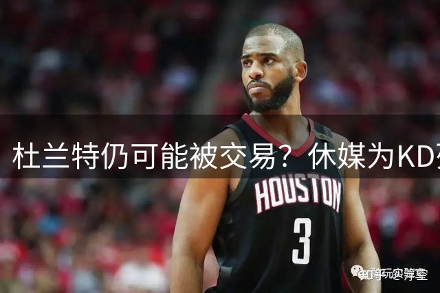 杜兰特仍可能被交易？休媒为KD列三大下家：联手约基奇 入骑士换回哈登
