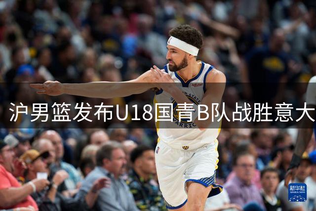 沪男篮发布U18国青B队战胜意大利劲旅比赛精彩片段