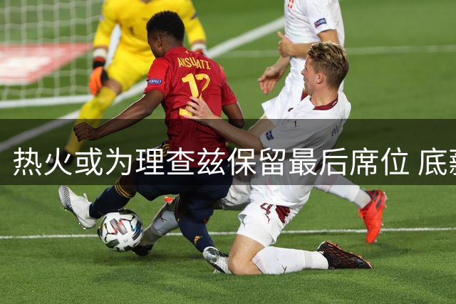 热火或为理查兹保留最后席位 底薪签约可能性大