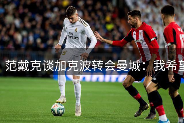范戴克谈加克波转会曼城：我希望他留下