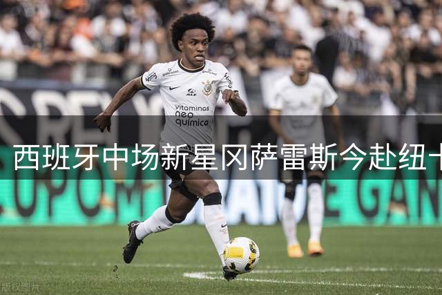 西班牙中场新星冈萨雷斯今赴纽卡体检 转会细节尚存悬念