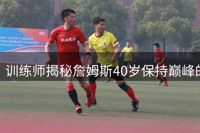 训练师揭秘詹姆斯40岁保持巅峰的秘诀