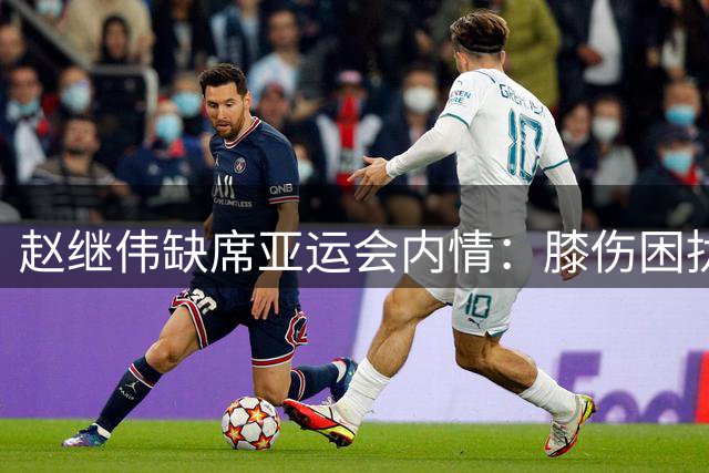 赵继伟缺席亚运会内情：膝伤困扰需手术 将获宝贵休整期