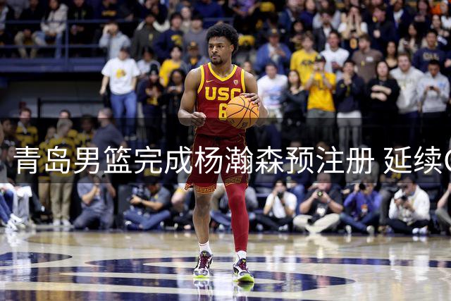 青岛男篮完成杨瀚森预注册 延续CBA球员归属权