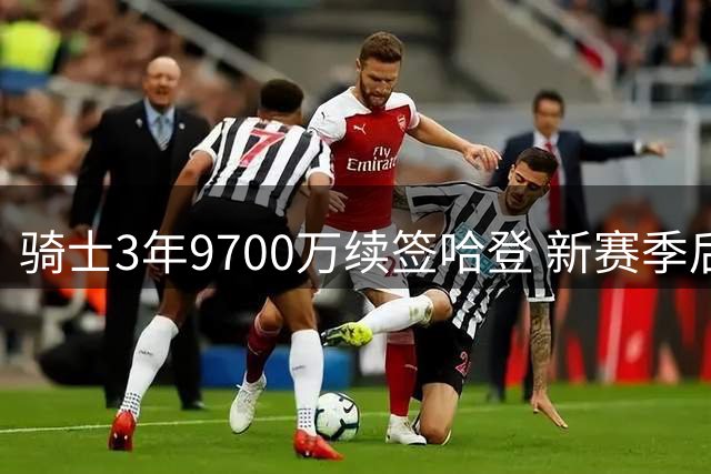 骑士3年9700万续签哈登 新赛季后场核心获稳